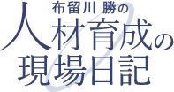 布留川 勝の人材育成の現場日記