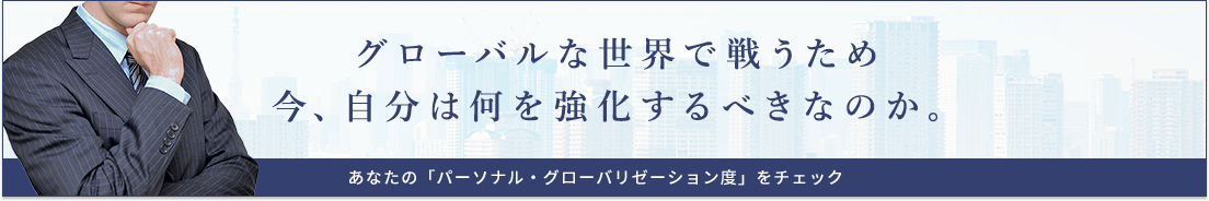 グローバルな世界で戦うため 今、自分は何を強化するべきなのか。